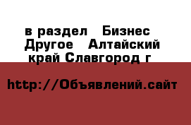  в раздел : Бизнес » Другое . Алтайский край,Славгород г.